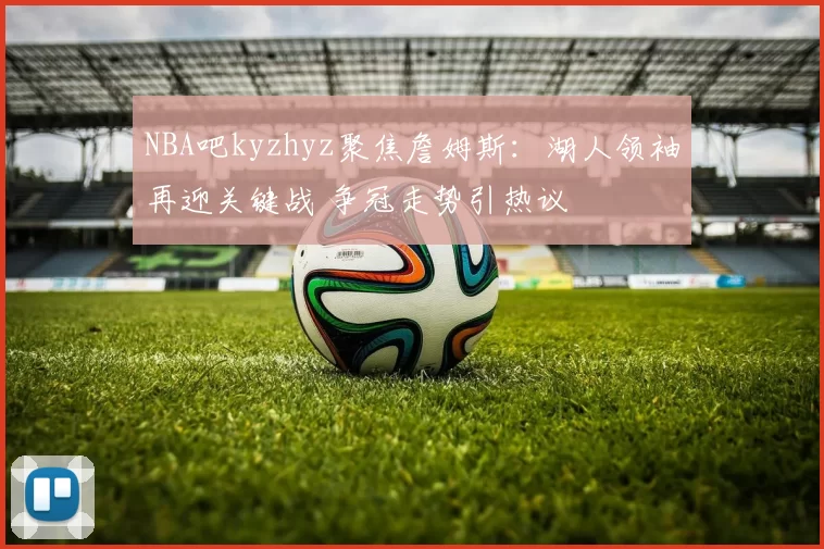 NBA吧kyzhyz聚焦詹姆斯:湖人领袖再迎关键战 争冠走势引热议