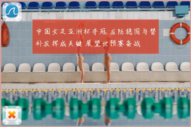 中国女足亚洲杯夺冠 后防稳固与替补发挥成关键 展望世预赛备战