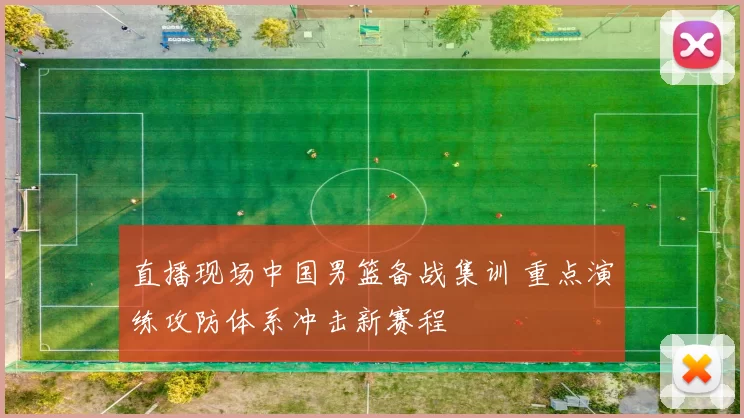 直播现场中国男篮备战集训 重点演练攻防体系冲击新赛程