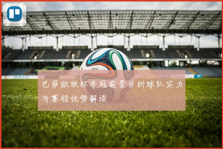 巴萨欧联杯夺冠前景分析球队实力与赛程优势解读