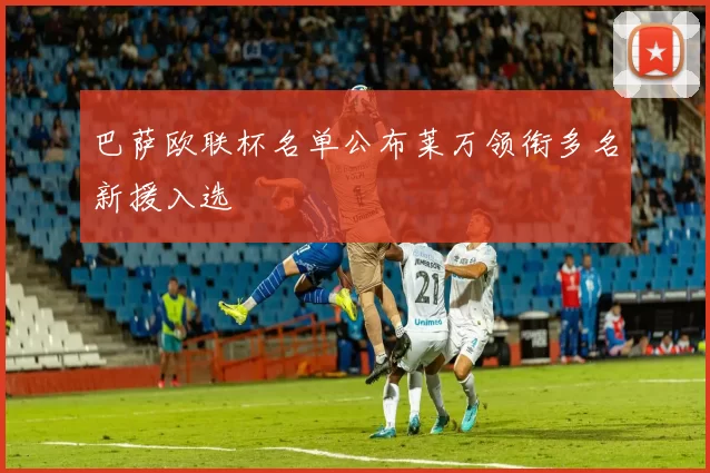 巴萨欧联杯名单公布莱万领衔多名新援入选