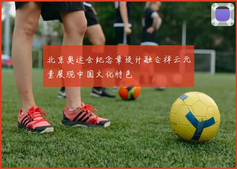 北京奥运会纪念章设计融合祥云元素展现中国文化特色