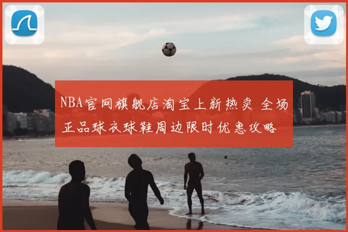 NBA官网旗舰店淘宝上新热卖 全场正品球衣球鞋周边限时优惠攻略