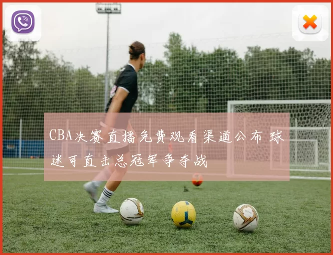 CBA决赛直播免费观看渠道公布 球迷可直击总冠军争夺战