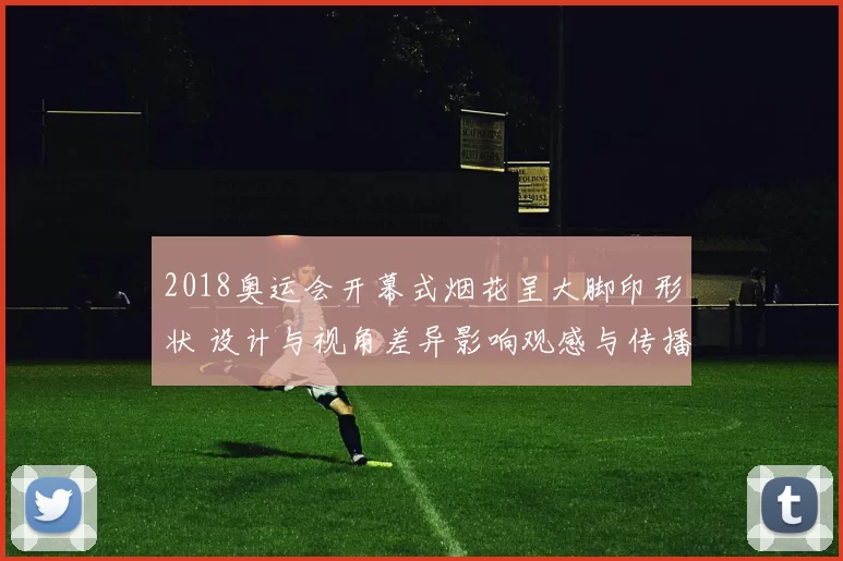 2018奥运会开幕式烟花呈大脚印形状 设计与视角差异影响观感与传播