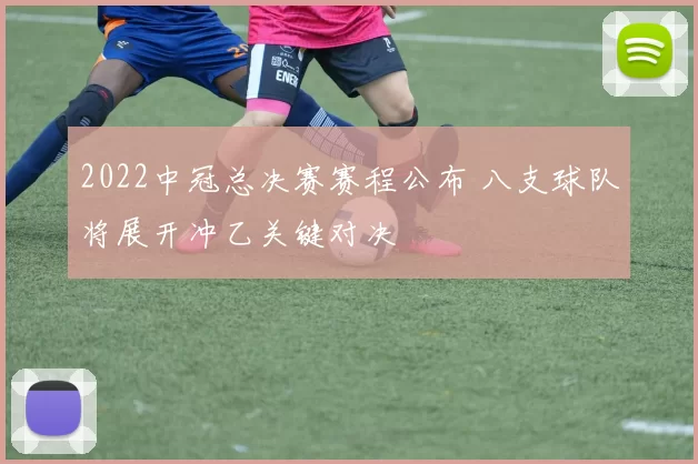 2022中冠总决赛赛程公布 八支球队将展开冲乙关键对决