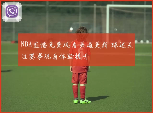 NBA直播免费观看渠道更新 球迷关注赛事观看体验提升