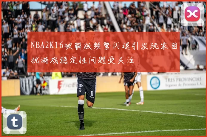 NBA2K16破解版频繁闪退引发玩家困扰游戏稳定性问题受关注