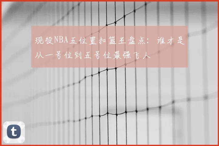 现役NBA五位置扣篮王盘点:谁才是从一号位到五号位最强飞人
