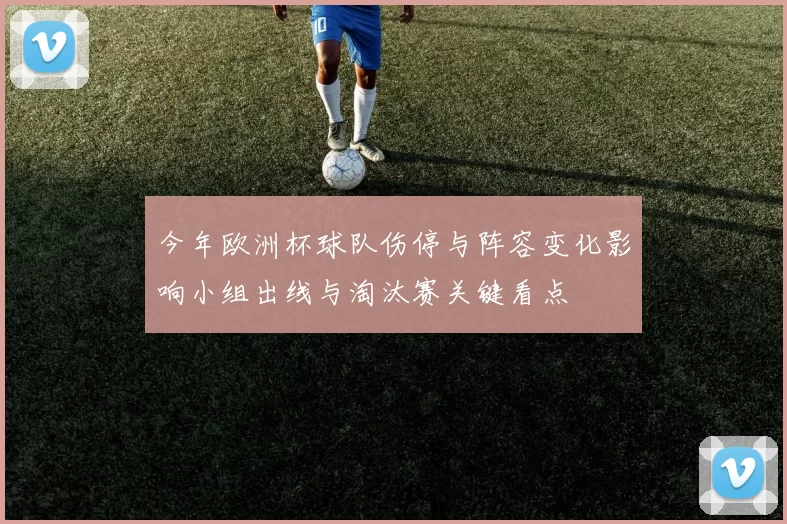 今年欧洲杯球队伤停与阵容变化影响小组出线与淘汰赛关键看点