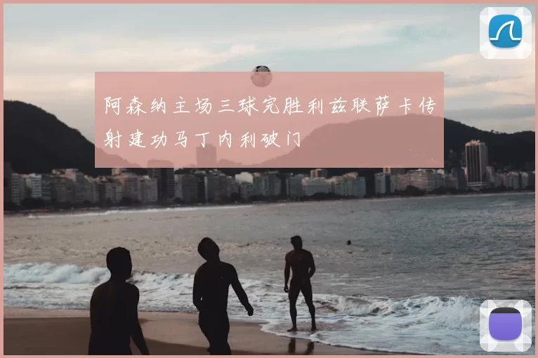 阿森纳主场三球完胜利兹联萨卡传射建功马丁内利破门