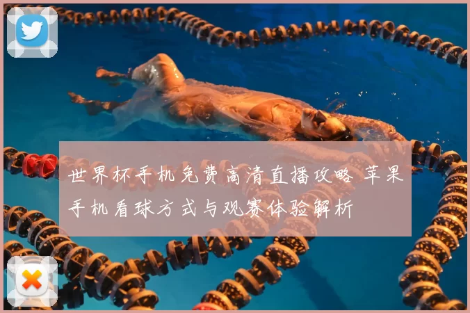 世界杯手机免费高清直播攻略 苹果手机看球方式与观赛体验解析