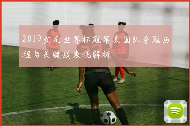 2019女足世界杯冠军美国队夺冠历程与关键战表现解析