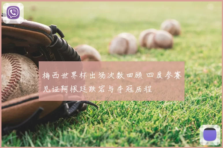 梅西世界杯出场次数回顾 四度参赛见证阿根廷跌宕与夺冠历程