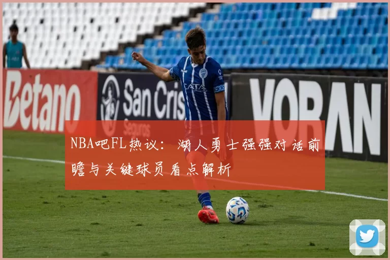 NBA吧FL热议：湖人勇士强强对话前瞻与关键球员看点解析