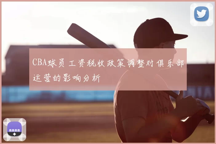 CBA球员工资税收政策调整对俱乐部运营的影响分析