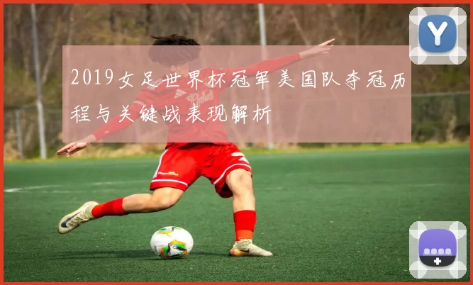 2019女足世界杯冠军美国队夺冠历程与关键战表现解析
