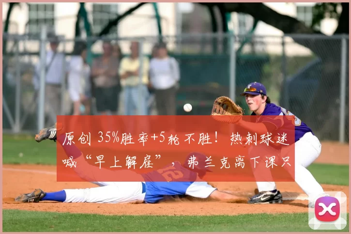 原创 35%胜率+5轮不胜！热刺球迷喊“早上解雇”，弗兰克离下课只剩几场