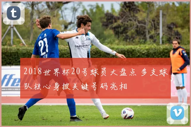 2018世界杯20号球员大盘点 多支球队核心身披关键号码亮相