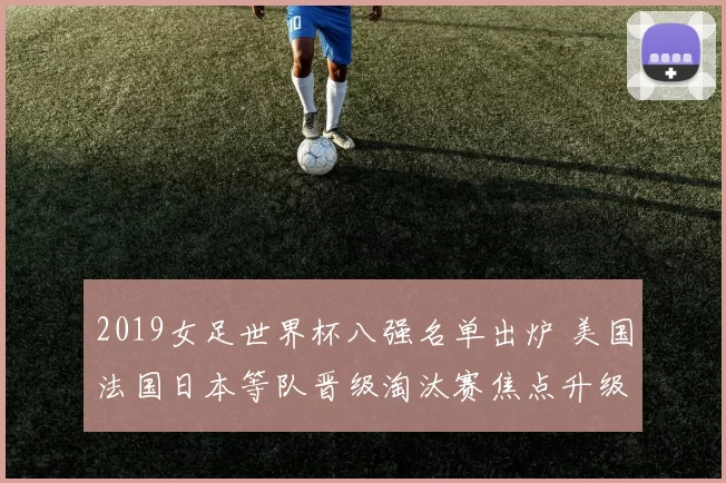2019女足世界杯八强名单出炉 美国法国日本等队晋级淘汰赛焦点升级