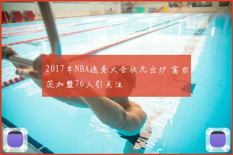 2017年NBA选秀大会状元出炉 富尔茨加盟76人引关注