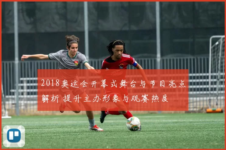 2018奥运会开幕式舞台与节目亮点解析 提升主办形象与观赛热度