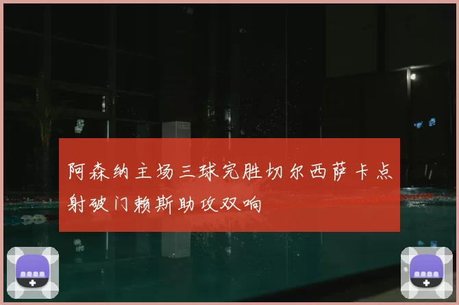 阿森纳主场三球完胜切尔西萨卡点射破门赖斯助攻双响
