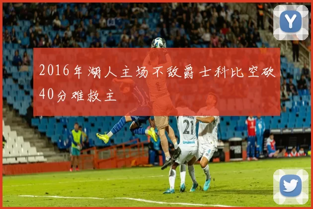 2016年湖人主场不敌爵士科比空砍40分难救主
