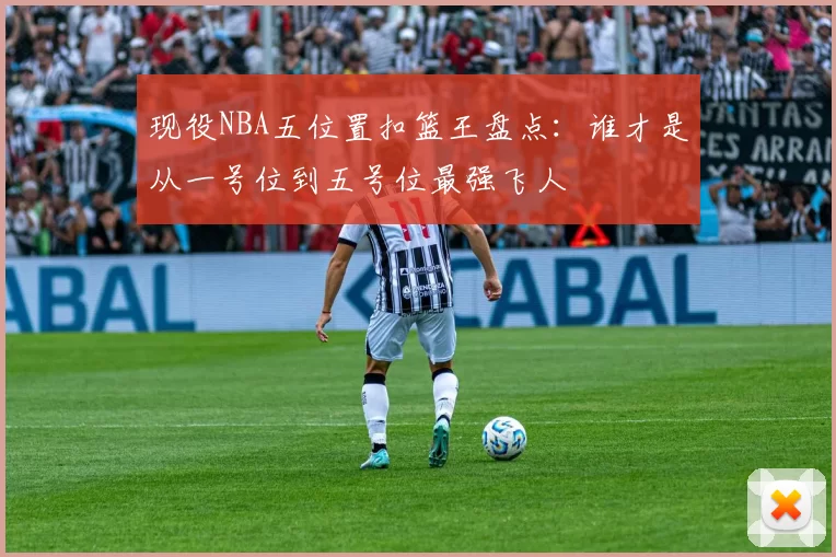 现役NBA五位置扣篮王盘点:谁才是从一号位到五号位最强飞人