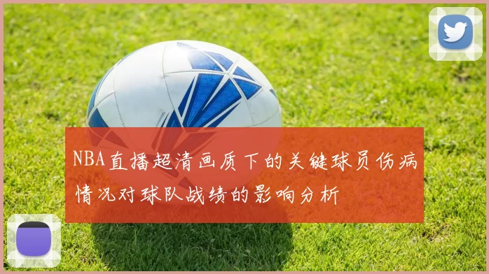 NBA直播超清画质下的关键球员伤病情况对球队战绩的影响分析