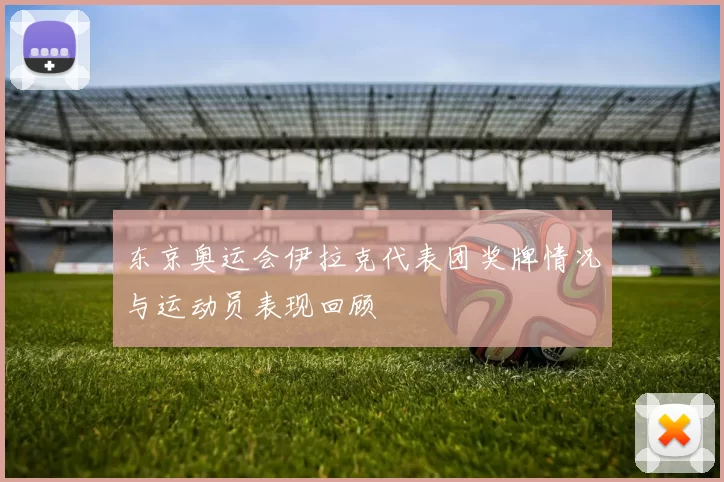 东京奥运会伊拉克代表团奖牌情况与运动员表现回顾