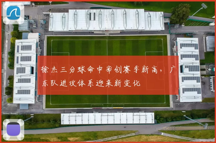 徐杰三分球命中率创赛季新高，广东队进攻体系迎来新变化