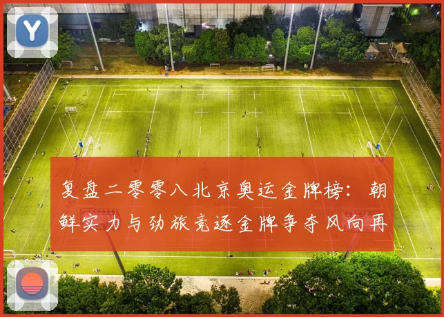 复盘二零零八北京奥运金牌榜：朝鲜实力与劲旅竞逐金牌争夺风向再现