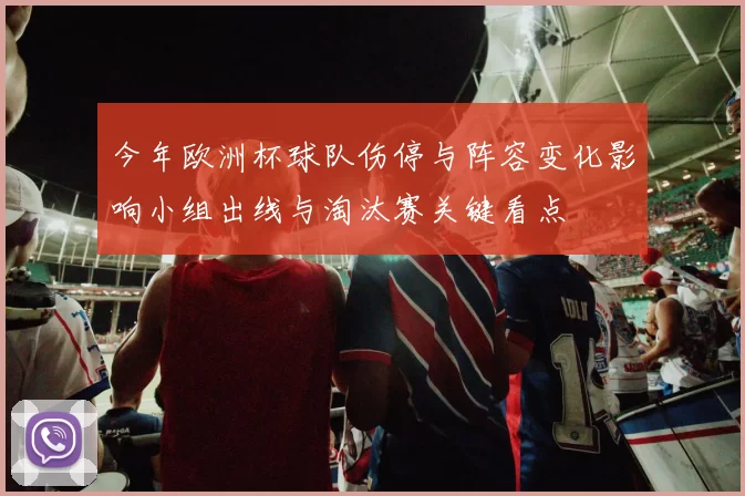 今年欧洲杯球队伤停与阵容变化影响小组出线与淘汰赛关键看点