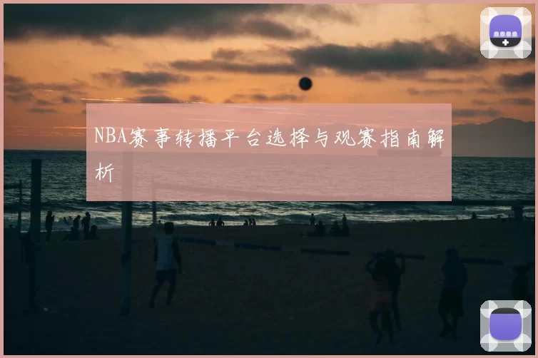 NBA赛事转播平台选择与观赛指南解析