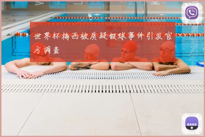 世界杯梅西被质疑假球事件引发官方调查