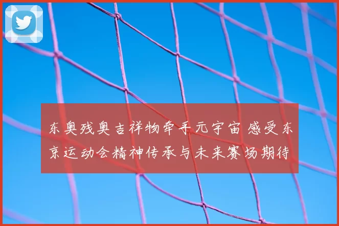 东奥残奥吉祥物牵手元宇宙 感受东京运动会精神传承与未来赛场期待