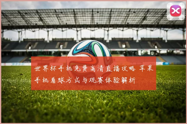 世界杯手机免费高清直播攻略 苹果手机看球方式与观赛体验解析