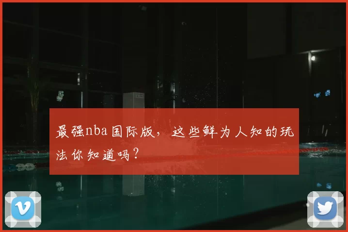 最强nba国际版,这些鲜为人知的玩法你知道吗?