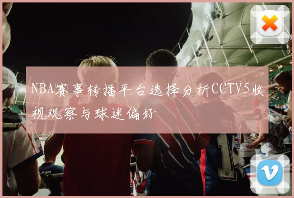 NBA赛事转播平台选择分析CCTV5收视观察与球迷偏好