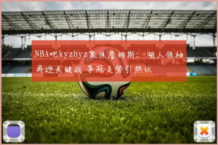 NBA吧kyzhyz聚焦詹姆斯:湖人领袖再迎关键战 争冠走势引热议