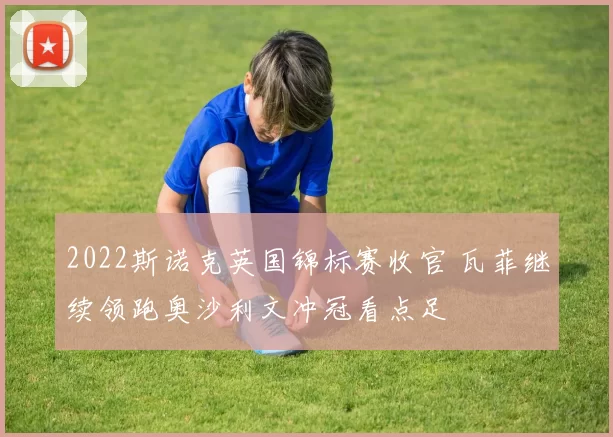 2022斯诺克英国锦标赛收官 瓦菲继续领跑奥沙利文冲冠看点足