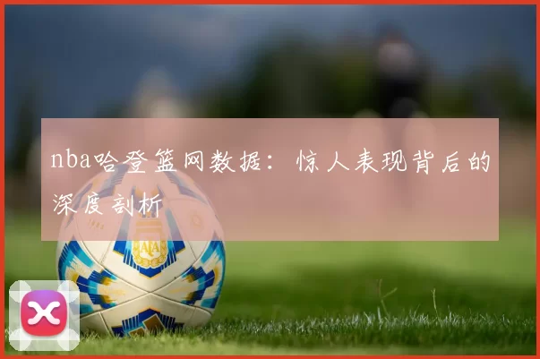 nba哈登篮网数据：惊人表现背后的深度剖析