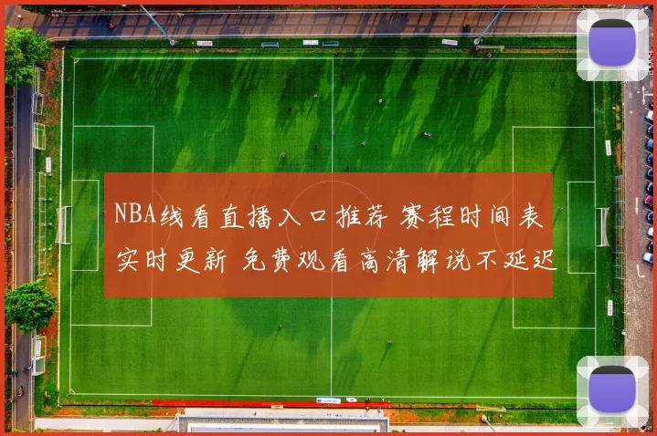NBA线看直播入口推荐 赛程时间表实时更新 免费观看高清解说不延迟