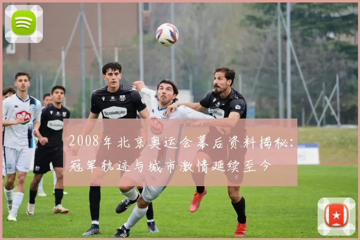 2008年北京奥运会幕后资料揭秘:冠军轨迹与城市激情延续至今