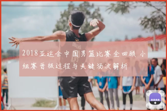 2018亚运会中国男篮比赛全回顾 小组赛晋级过程与关键场次解析