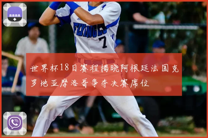 世界杯18日赛程揭晓阿根廷法国克罗地亚摩洛哥争夺决赛席位