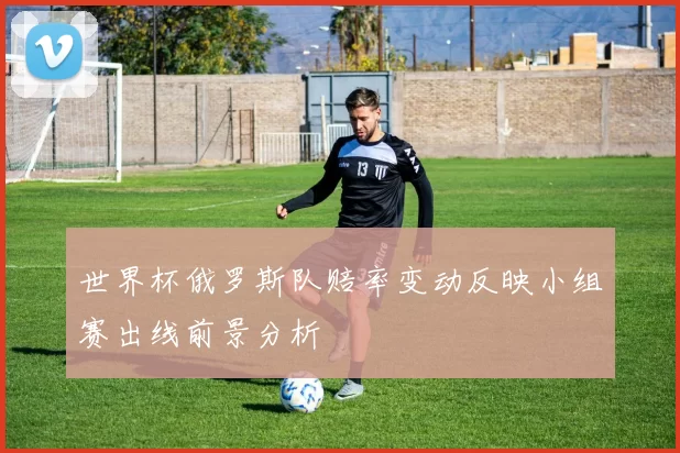 世界杯俄罗斯队赔率变动反映小组赛出线前景分析