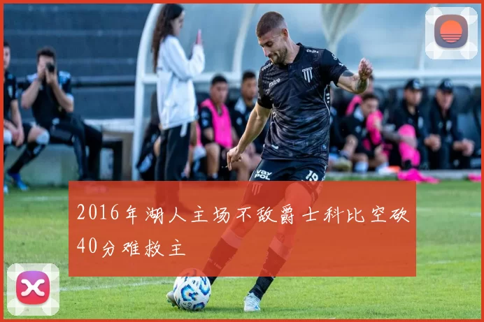 2016年湖人主场不敌爵士科比空砍40分难救主