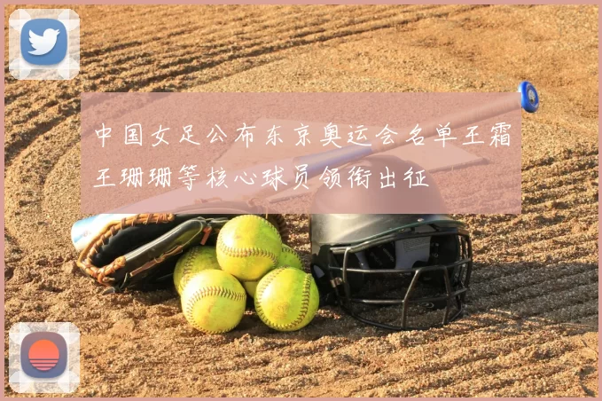 中国女足公布东京奥运会名单王霜王珊珊等核心球员领衔出征